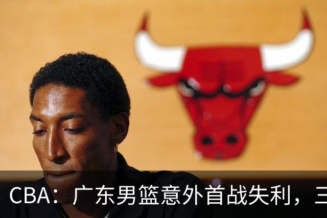 CBA：广东男篮意外首战失利，三位“主角”成了众矢之的
